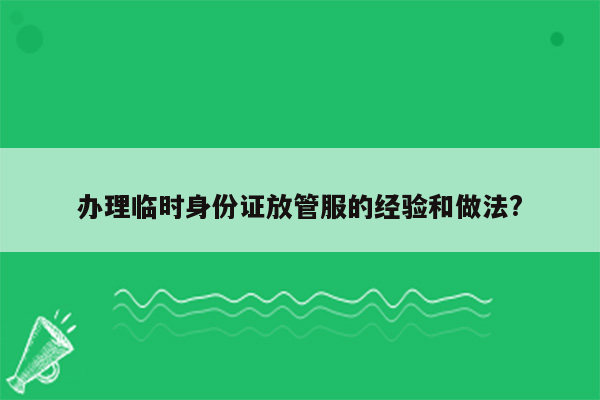 办理临时身份证放管服的经验和做法?