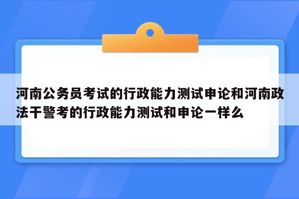 河南公务员考试的行政能力测试申论和河南政法干警考的行政能力测试和申论一样么