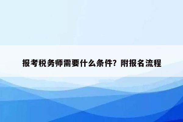 报考税务师需要什么条件？附报名流程