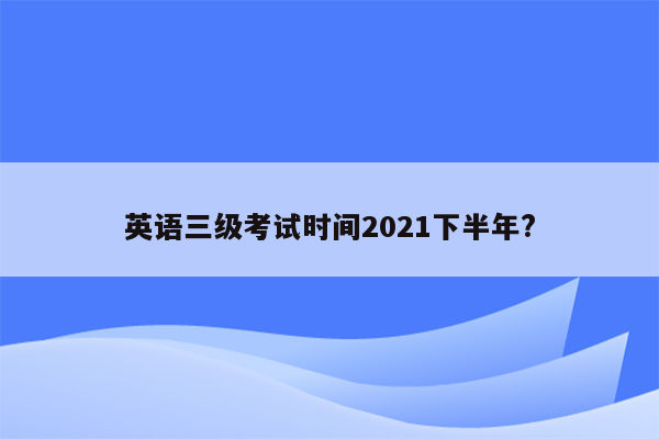 英语三级考试时间2021下半年?