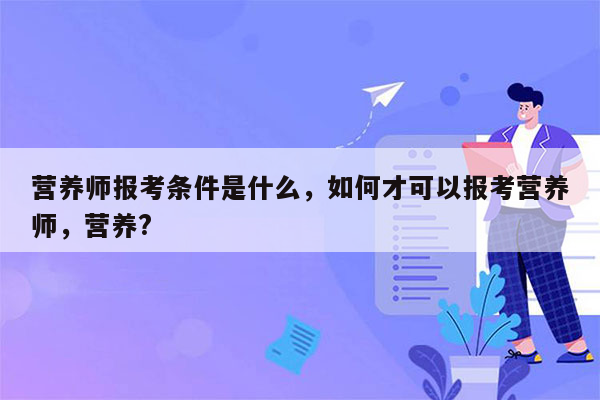 营养师报考条件是什么，如何才可以报考营养师，营养?