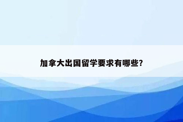 加拿大出国留学要求有哪些？