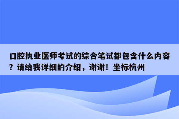 口腔执业医师考试的综合笔试都包含什么内容？请给我详细的介绍，谢谢！坐标杭州