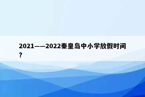 2021——2022秦皇岛中小学放假时间?