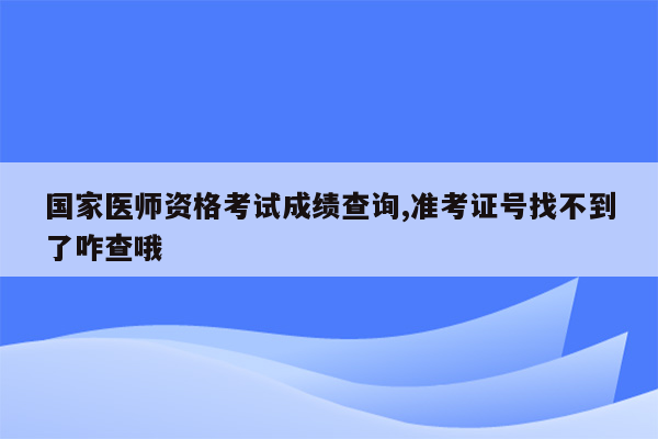 国家医师资格考试成绩查询,准考证号找不到了咋查哦