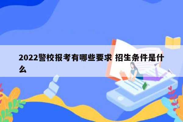 2022警校报考有哪些要求 招生条件是什么