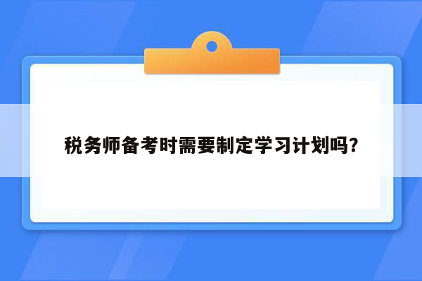 税务师备考时需要制定学习计划吗？