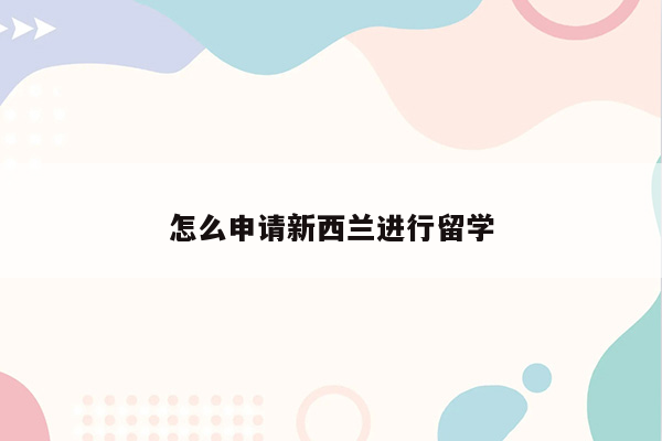 怎么申请新西兰进行留学