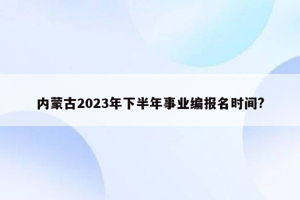 内蒙古2023年下半年事业编报名时间?