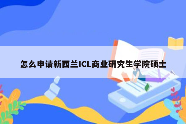 怎么申请新西兰ICL商业研究生学院硕士