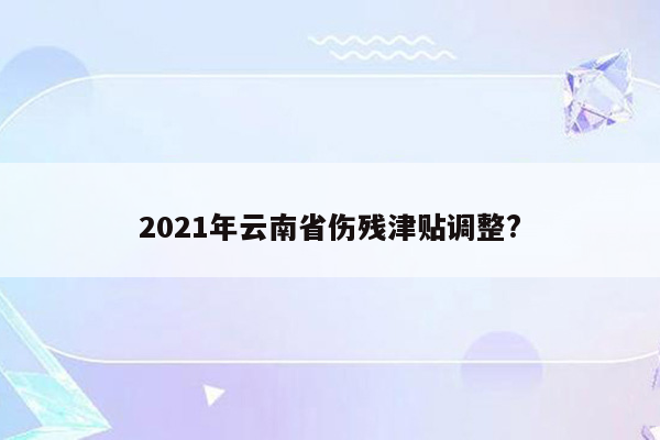 2021年云南省伤残津贴调整?