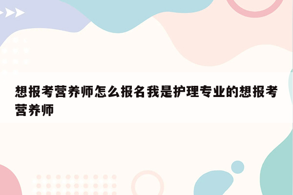 想报考营养师怎么报名我是护理专业的想报考营养师