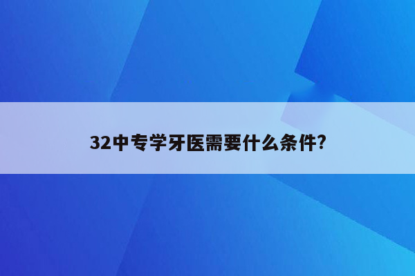 32中专学牙医需要什么条件?