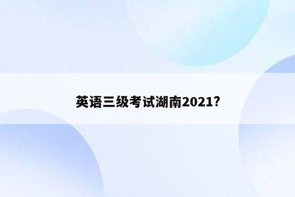 英语三级考试湖南2021?