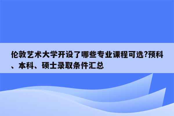 伦敦艺术大学开设了哪些专业课程可选?预科、本科、硕士录取条件汇总