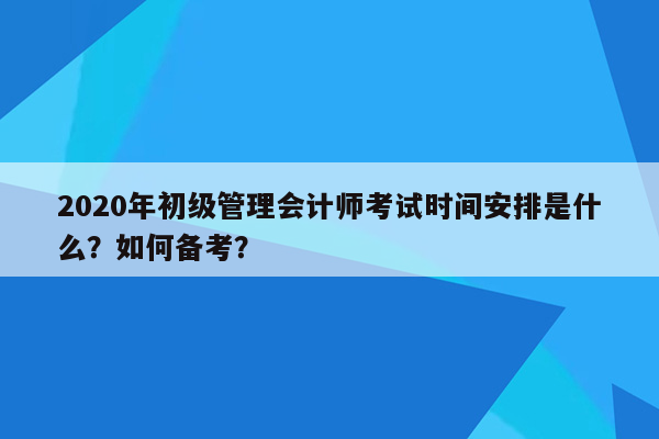 2020年初级管理会计师考试时间安排是什么？如何备考？