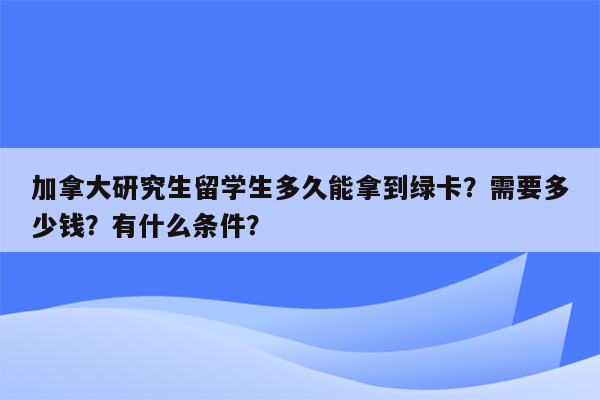 加拿大研究生留学生多久能拿到绿卡？需要多少钱？有什么条件？