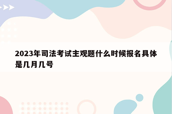 2023年司法考试主观题什么时候报名具体是几月几号