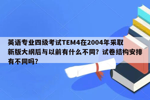 英语专业四级考试TEM4在2004年采取新版大纲后与以前有什么不同？试卷结构安排有不同吗？