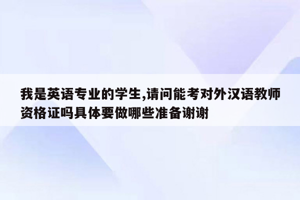 我是英语专业的学生,请问能考对外汉语教师资格证吗具体要做哪些准备谢谢