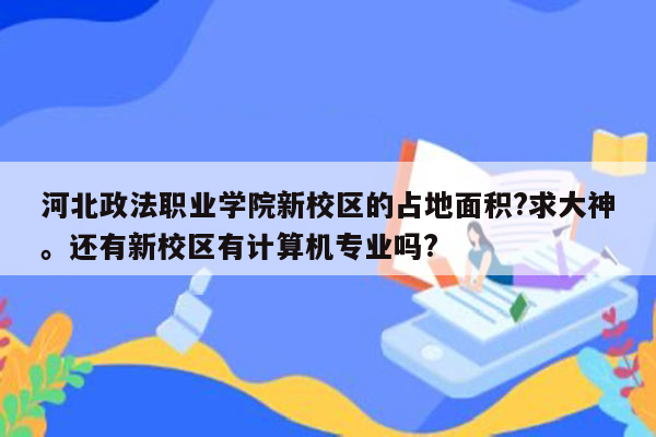 河北政法职业学院新校区的占地面积?求大神。还有新校区有计算机专业吗?