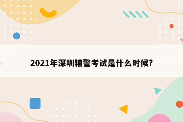 2021年深圳辅警考试是什么时候?