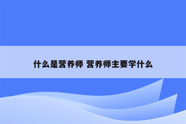 什么是营养师 营养师主要学什么