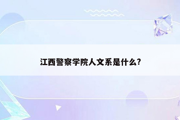 江西警察学院人文系是什么?