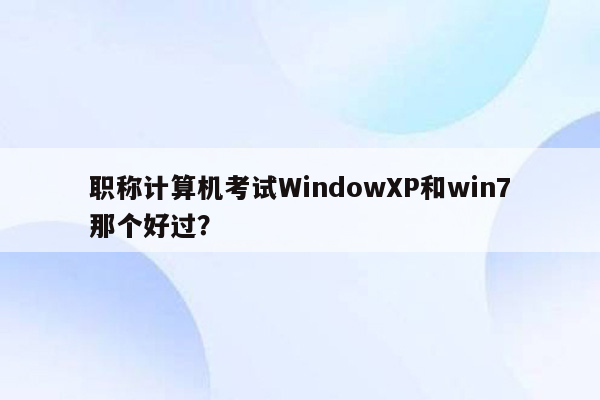 职称计算机考试WindowXP和win7那个好过？