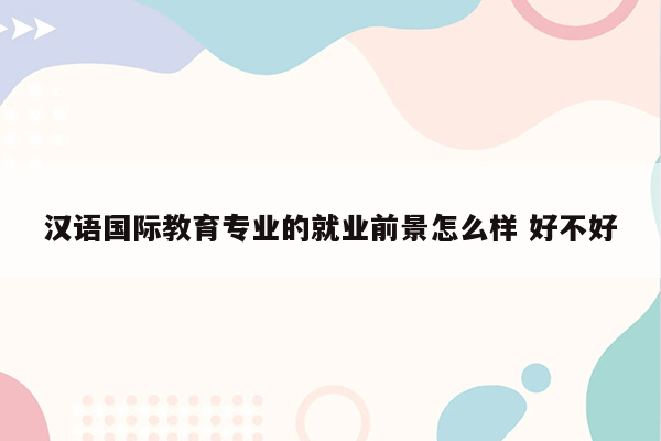 汉语国际教育专业的就业前景怎么样 好不好