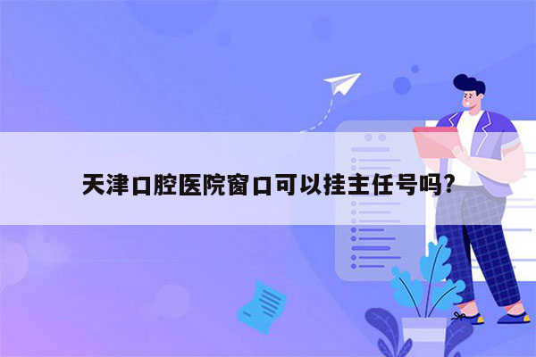 天津口腔医院窗口可以挂主任号吗?