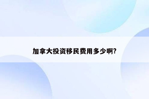 加拿大投资移民费用多少啊?