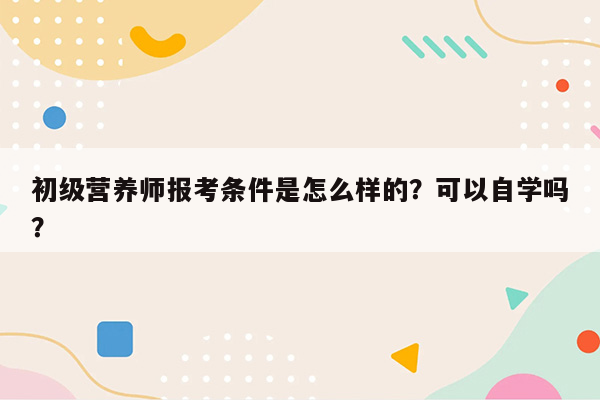 初级营养师报考条件是怎么样的？可以自学吗？