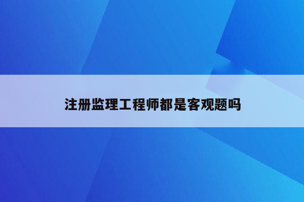 注册监理工程师都是客观题吗