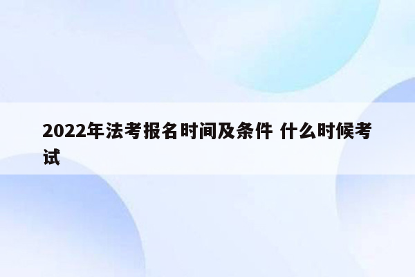 2022年法考报名时间及条件 什么时候考试