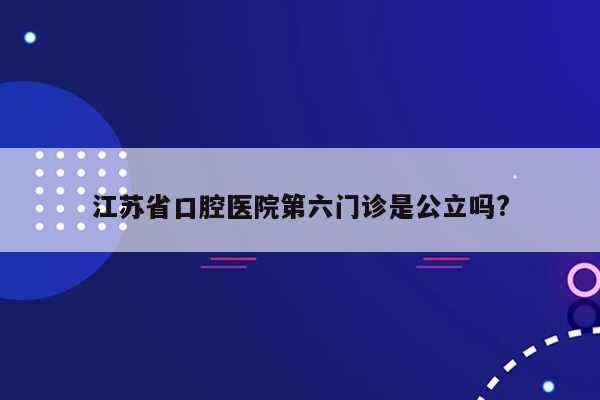 江苏省口腔医院第六门诊是公立吗?