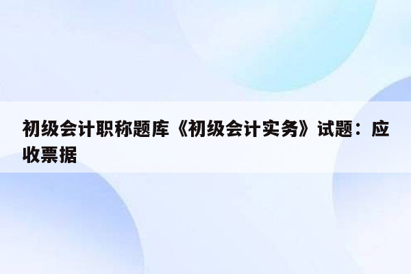 初级会计职称题库《初级会计实务》试题：应收票据