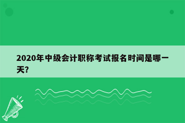 2020年中级会计职称考试报名时间是哪一天？