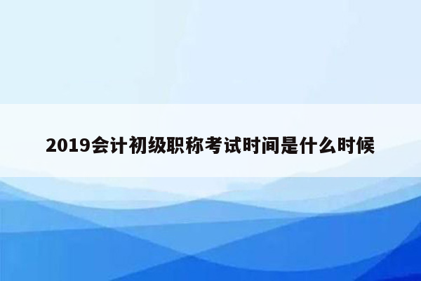 2019会计初级职称考试时间是什么时候