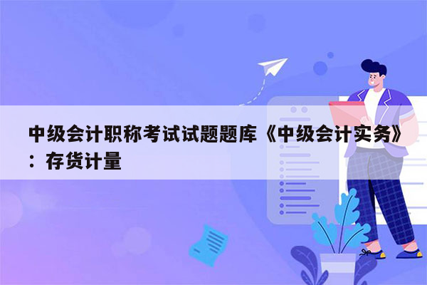 中级会计职称考试试题题库《中级会计实务》：存货计量