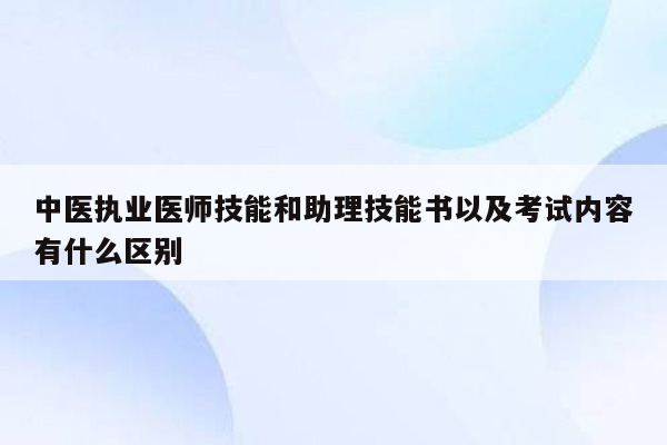 中医执业医师技能和助理技能书以及考试内容有什么区别