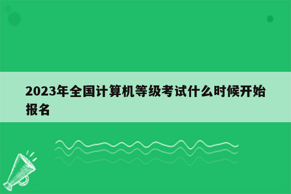 2023年全国计算机等级考试什么时候开始报名