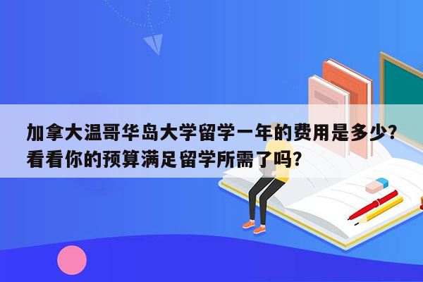 加拿大温哥华岛大学留学一年的费用是多少？看看你的预算满足留学所需了吗？