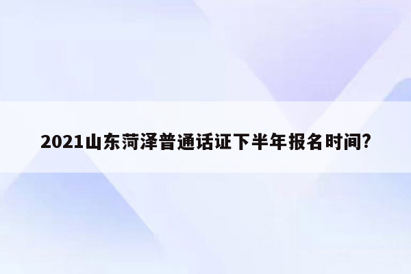 2021山东菏泽普通话证下半年报名时间?