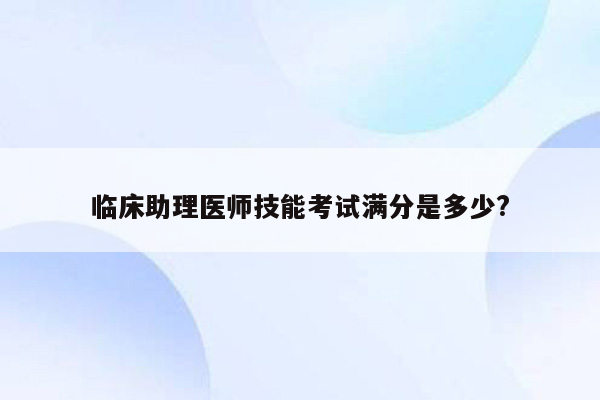 临床助理医师技能考试满分是多少?