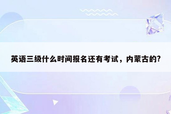 英语三级什么时间报名还有考试，内蒙古的?