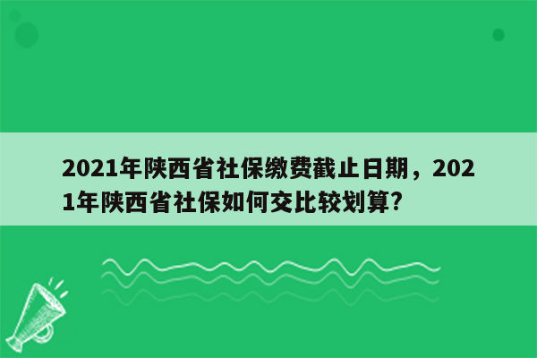 2021年陕西省社保缴费截止日期，2021年陕西省社保如何交比较划算?