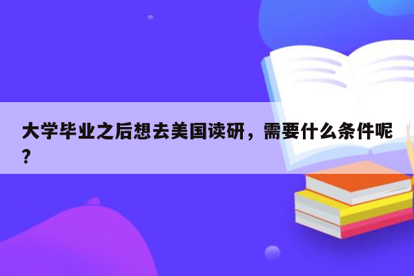 大学毕业之后想去美国读研，需要什么条件呢?