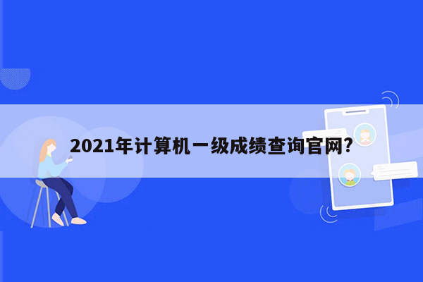 2021年计算机一级成绩查询官网?