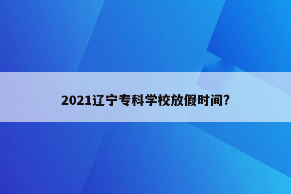 2021辽宁专科学校放假时间?